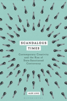 Scandalous Times : Contemporary Creativity and the Rise of State-Sanctioned Controversy