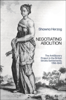 Negotiating Abolition : The Antislavery Project in the British Strait Settlements, 1786-1843