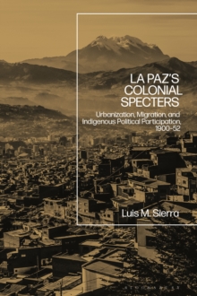 La Paz's Colonial Specters : Urbanization, Migration, and Indigenous Political Participation, 1900-52