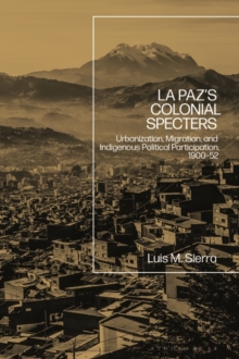 La Paz's Colonial Specters : Urbanization, Migration, and Indigenous Political Participation, 1900-52