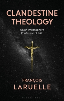 Clandestine Theology : A Non-Philosopher's Confession of Faith