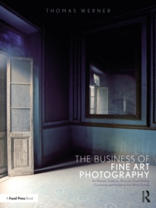 The Business of Fine Art Photography : Art Markets, Galleries, Museums, Grant Writing, Conceiving and Marketing Your Work Globally