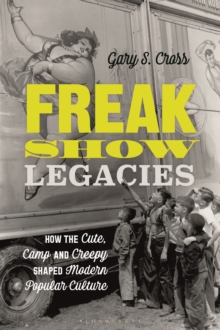 Freak Show Legacies : How the Cute, Camp and Creepy Shaped Modern Popular Culture