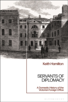 Servants of Diplomacy : A Domestic History of the Victorian Foreign Office