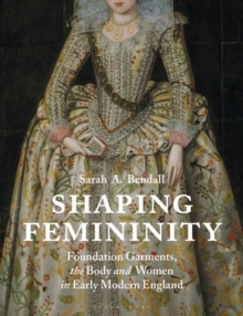 Shaping Femininity : Foundation Garments, the Body and Women in Early Modern England