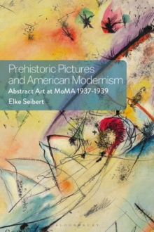 Prehistoric Pictures and American Modernism : Abstract Art at MoMA 1937-1939