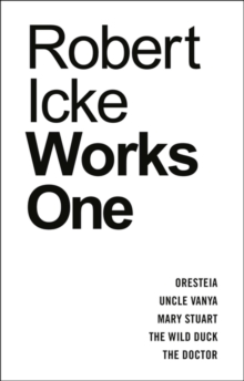 Robert Icke: Works One : Oresteia; Uncle Vanya; Mary Stuart; The Wild Duck; The Doctor