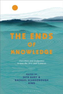 The Ends of Knowledge : Outcomes and Endpoints Across the Arts and Sciences