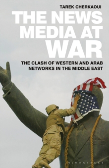 The News Media At War : The Clash of Western and Arab Networks in the Middle East