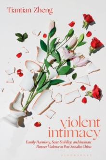 Violent Intimacy : Family Harmony, State Stability, and Intimate Partner Violence in Post-Socialist China