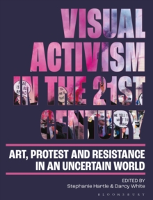 Visual Activism in the 21st Century : Art, Protest and Resistance in an Uncertain World