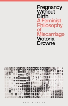 Pregnancy Without Birth : A Feminist Philosophy of Miscarriage