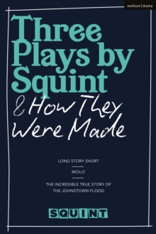 Three Plays by Squint & How They Were Made : Long Story Short, Molly, The Incredible True Story of the Johnstown Flood