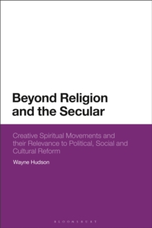 Beyond Religion and the Secular : Creative Spiritual Movements and their Relevance to Political, Social and Cultural Reform