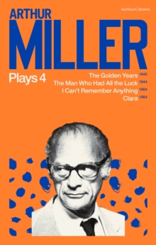 Arthur Miller Plays 4 : The Golden Years; The Man Who Had All the Luck; I Can't Remember Anything; Clara