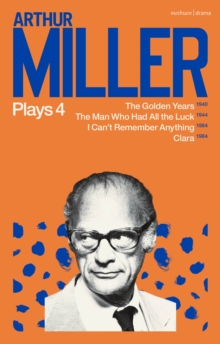 Arthur Miller Plays 4 : The Golden Years; the Man Who Had All the Luck; I Can't Remember Anything; Clara