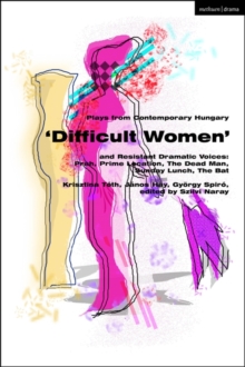 Plays from Contemporary Hungary:  Difficult Women  and Resistant Dramatic Voices : Prah, Prime Location, Sunday Lunch, The Dead Man, The Bat