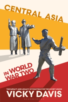 Central Asia in World War Two : The Impact and Legacy of Fighting for the Soviet Union