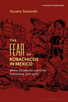 The Fear of Robachicos in Mexico : Media, Childhood and Child Kidnapping 1900-1968