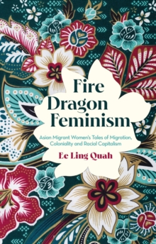 Fire Dragon Feminism : Asian Migrant Women's Tales of Migration, Coloniality and Racial Capitalism