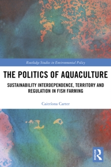 The Politics of Aquaculture : Sustainability Interdependence, Territory and Regulation in Fish Farming