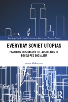 Everyday Soviet Utopias : Planning, Design and the Aesthetics of Developed Socialism