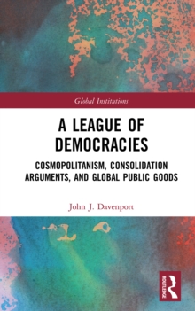 A League of Democracies : Cosmopolitanism, Consolidation Arguments, and Global Public Goods