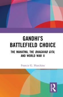 Gandhis Battlefield Choice : The Mahatma, The Bhagavad Gita, and World War II