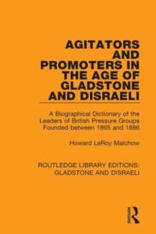 Agitators and Promoters in the Age of Gladstone and Disraeli : A Biographical Dictionary of the Leaders of British Pressure Groups Founded Between 1865 and 1886