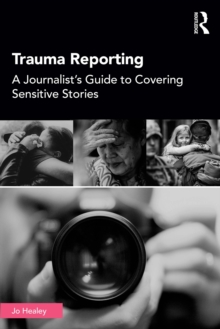 Trauma Reporting : A Journalist's Guide to Covering Sensitive Stories