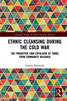 Ethnic Cleansing During the Cold War : The Forgotten 1989 Expulsion of Turks from Communist Bulgaria