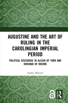 Augustine and the Art of Ruling in the Carolingian Imperial Period : Political Discourse in Alcuin of York and Hincmar of Rheims