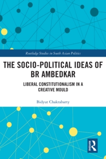 The Socio-political Ideas of BR Ambedkar : Liberal constitutionalism in a creative mould