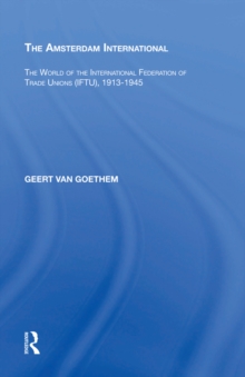 The Amsterdam International : The World of the International Federation of Trade Unions (IFTU), 1913-1945