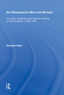 Six Renaissance Men and Women : Innovation, Biography and Cultural Creativity in Tudor England, c.1450,1560