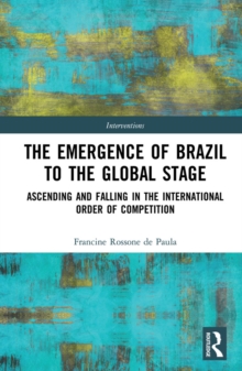 The Emergence of Brazil to the Global Stage : Ascending and Falling in the International Order of Competition