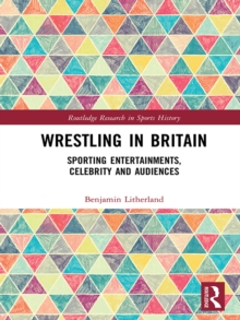 Wrestling in Britain : Sporting Entertainments, Celebrity and Audiences