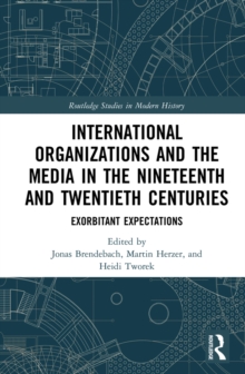 International Organizations and the Media in the Nineteenth and Twentieth Centuries : Exorbitant Expectations