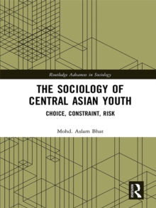 The Sociology of Central Asian Youth : Choice, Constraint, Risk