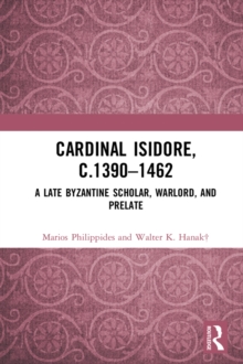 Cardinal Isidore (c.1390-1462) : A Late Byzantine Scholar, Warlord, and Prelate