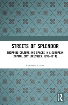 Streets of Splendor : Shopping Culture and Spaces in a European Capital City (Brussels, 1830-1914)