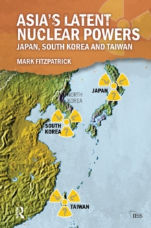 Asia's Latent Nuclear Powers : Japan, South Korea and Taiwan