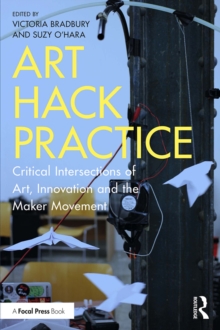 Art Hack Practice : Critical Intersections of Art, Innovation and the Maker Movement