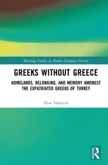 Greeks without Greece : Homelands, Belonging, and Memory amongst the Expatriated Greeks of Turkey