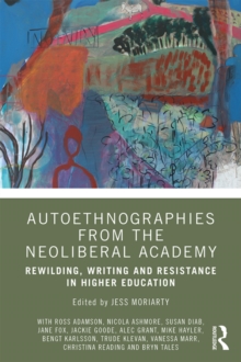 Autoethnographies from the Neoliberal Academy : Rewilding, Writing and Resistance in Higher Education