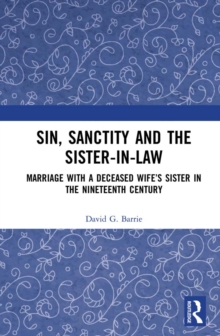 Sin, Sanctity and the Sister-in-Law : Marriage with a Deceased Wife's Sister in the Nineteenth Century