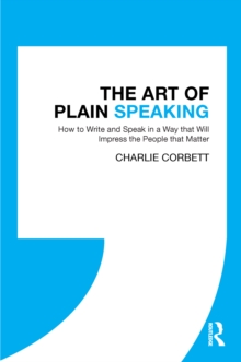 The Art of Plain Speaking : How to Write and Speak in a Way that Will Impress the People that Matter