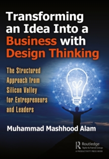 Transforming an Idea Into a Business with Design Thinking : The Structured Approach from Silicon Valley for Entrepreneurs and Leaders