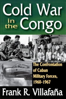 Cold War in the Congo : The Confrontation of Cuban Military Forces, 1960-1967