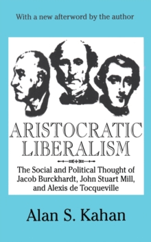 Aristocratic Liberalism : The Social and Political Thought of Jacob Burckhardt, John Stuart Mill, and Alexis De Tocqueville